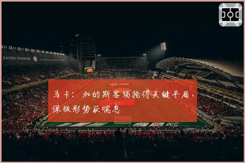 马卡：加的斯客场抢得关键平局，保级形势获喘息
