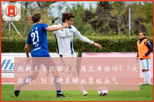 抢断王与拦截王:周定洋场均4.5次抢断,防守硬度铸就蓉城底气