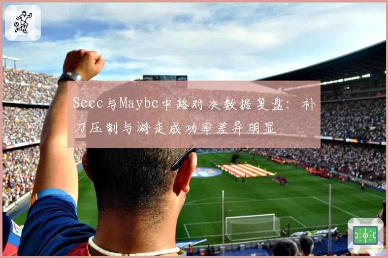 Sccc与Maybe中路对决数据复盘：补刀压制与游走成功率差异明显