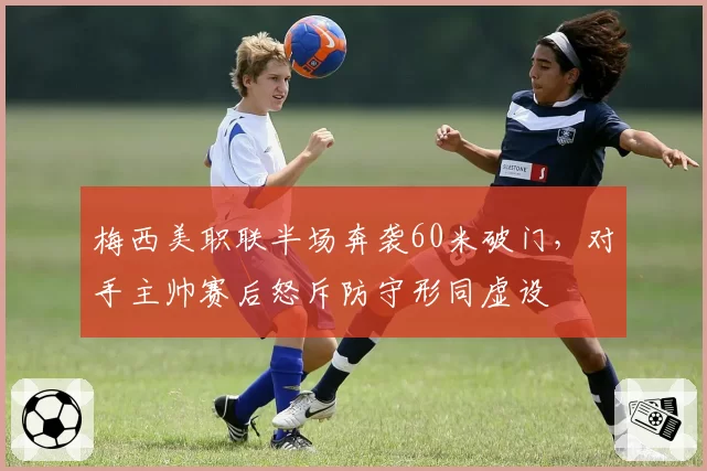 梅西美职联半场奔袭60米破门,对手主帅赛后怒斥防守形同虚设