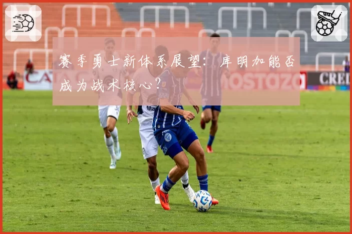 赛季勇士新体系展望：库明加能否成为战术核心？