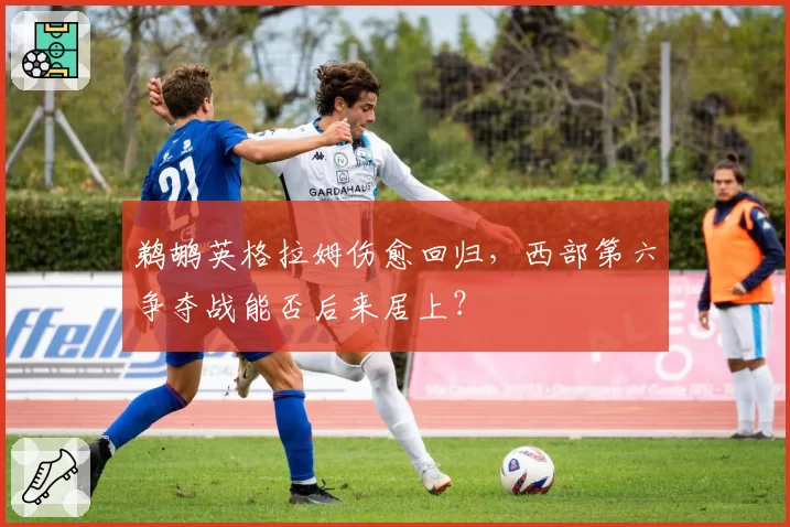 鹈鹕英格拉姆伤愈回归,西部第六争夺战能否后来居上?