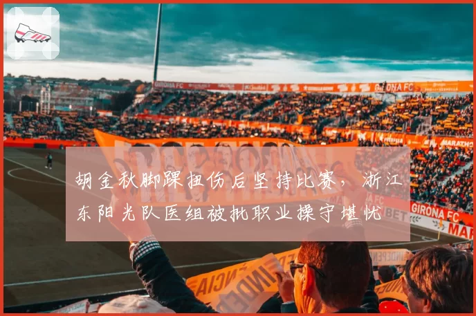 胡金秋脚踝扭伤后坚持比赛，浙江东阳光队医组被批职业操守堪忧