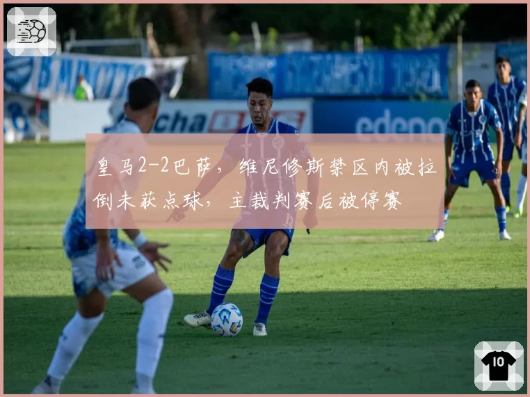 皇马2-2巴萨,维尼修斯禁区内被拉倒未获点球,主裁判赛后被停赛