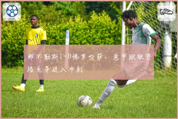 那不勒斯1-0佛罗伦萨,意甲欧联资格竞争进入冲刺
