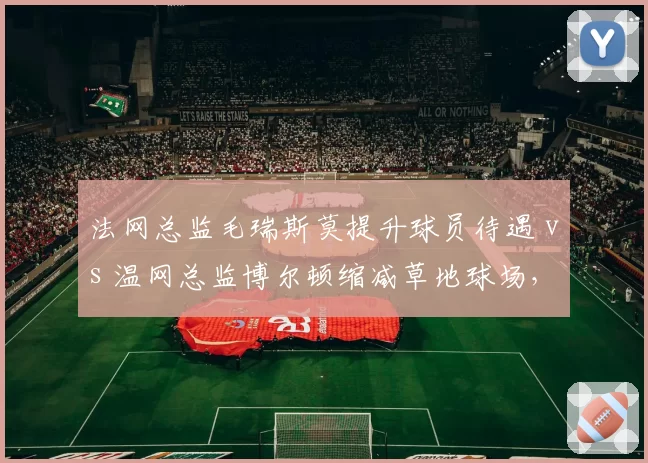 法网总监毛瑞斯莫提升球员待遇 vs 温网总监博尔顿缩减草地球场，大满贯管理层变革方向分歧