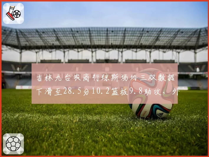吉林九台农商行琼斯场均三双数据下滑至28.5分10.2篮板9.8助攻,外援老化影响争冠前景