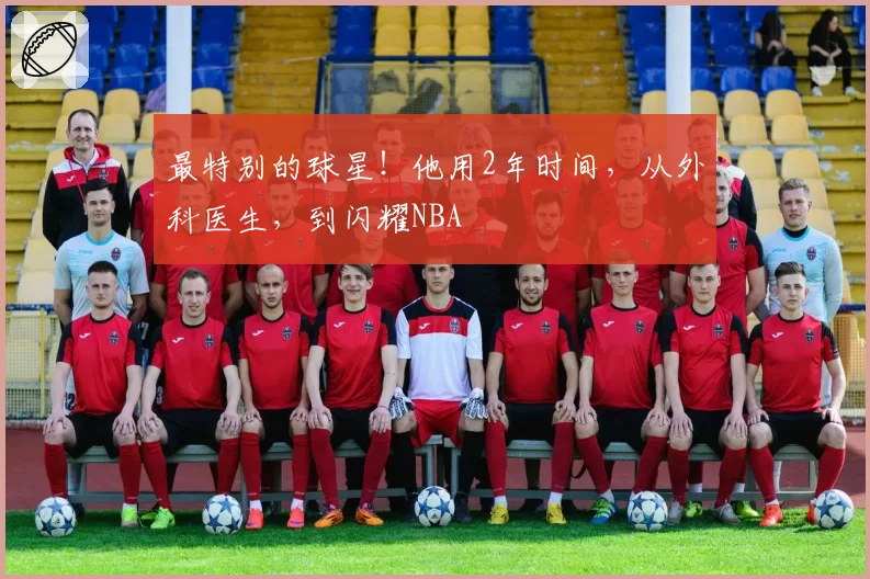 最特别的球星!他用2年时间,从外科医生,到闪耀NBA