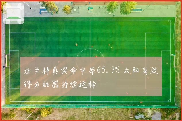 杜兰特真实命中率65.3% 太阳高效得分机器持续运转