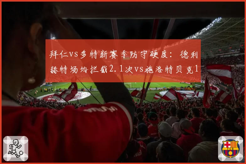 拜仁vs多特新赛季防守硬度:德利赫特场均拦截2.1次vs施洛特贝克1.3次,南部之星防线稳固