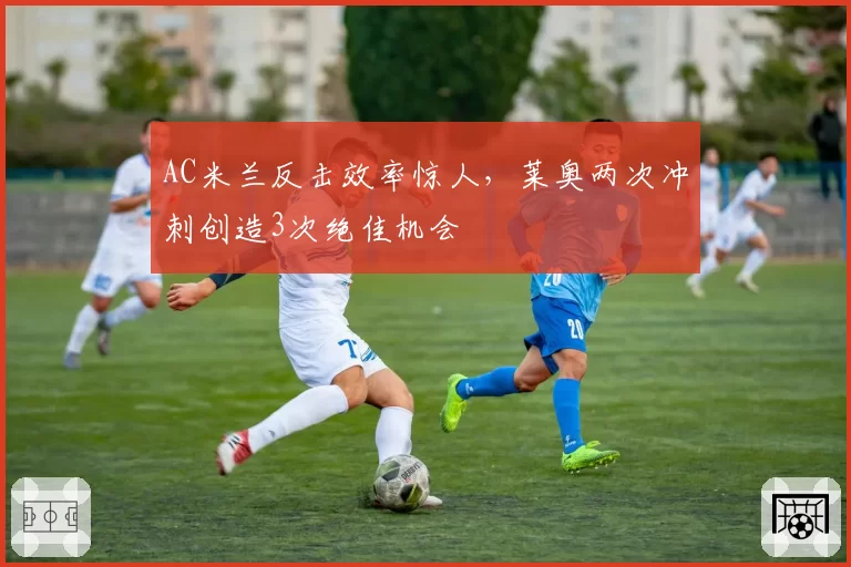 AC米兰反击效率惊人，莱奥两次冲刺创造3次绝佳机会