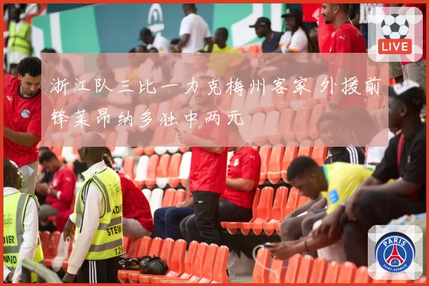 浙江队三比一力克梅州客家 外援前锋莱昂纳多独中两元