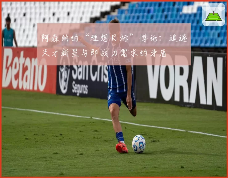 阿森纳的“理想目标”悖论：追逐天才新星与即战力需求的矛盾