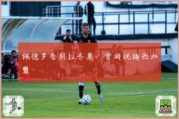 佩德罗告别拉齐奥,曾游说梅西加盟