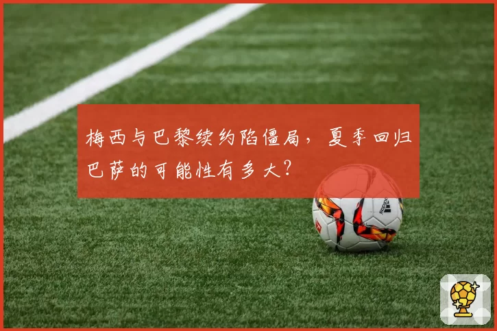 梅西与巴黎续约陷僵局，夏季回归巴萨的可能性有多大？